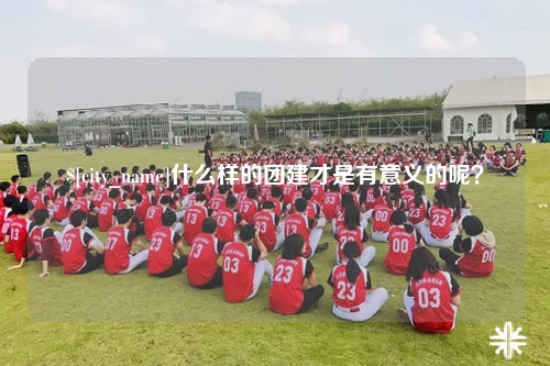 昌吉什么样的团建才是有意义的呢？