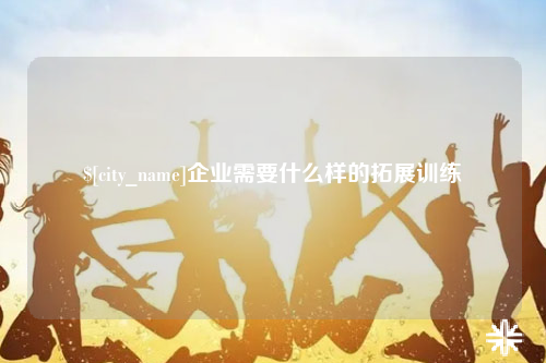昌吉企业需要什么样的拓展训练