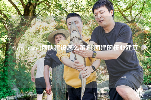 昌吉团队建设怎么策划 团建的核心建立